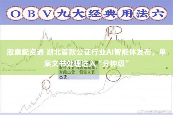 股票配资通 湖北首款公证行业AI智能体发布，单案文书处理进入“分钟级”