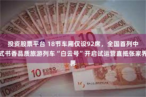 投资股票平台 18节车厢仅设92席，全国首列中式书香品质旅游列车“白云号”开启试运营直抵张家界