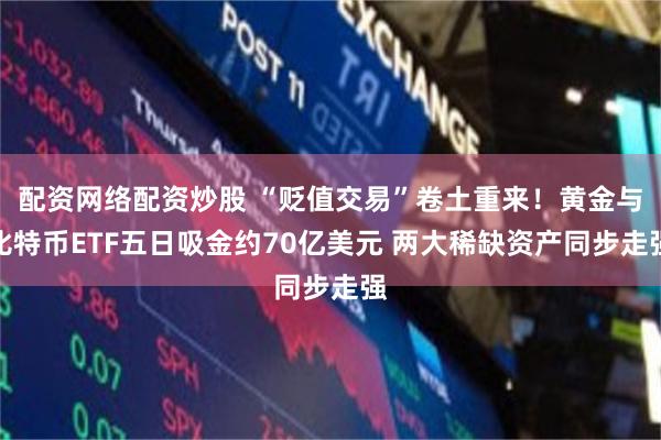 配资网络配资炒股 “贬值交易”卷土重来！黄金与比特币ETF五日吸金约70亿美元 两大稀缺资产同步走强