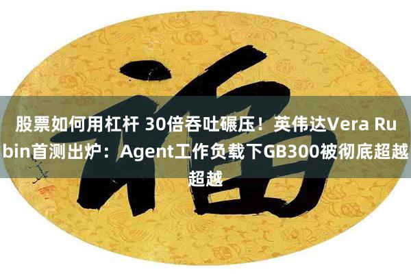 股票如何用杠杆 30倍吞吐碾压！英伟达Vera Rubin首测出炉：Agent工作负载下GB300被彻底超越