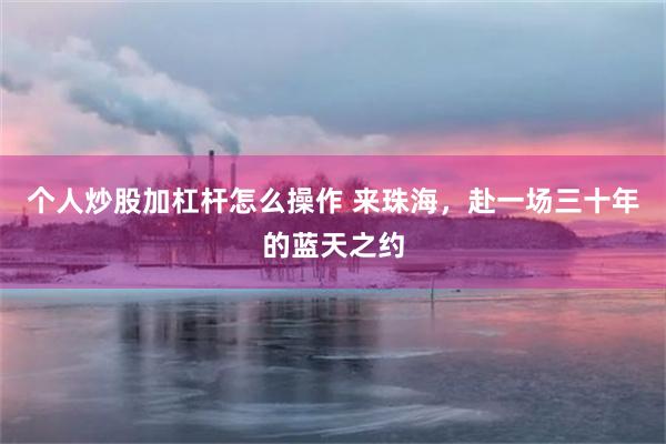 个人炒股加杠杆怎么操作 来珠海，赴一场三十年的蓝天之约
