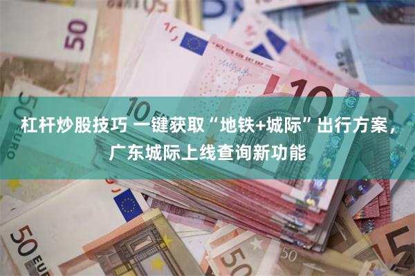 杠杆炒股技巧 一键获取“地铁+城际”出行方案，广东城际上线查询新功能