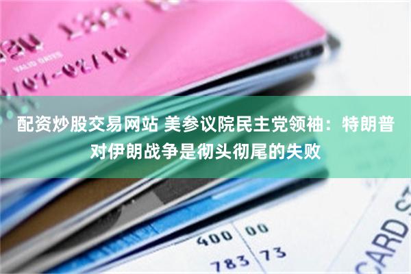 配资炒股交易网站 美参议院民主党领袖：特朗普对伊朗战争是彻头彻尾的失败