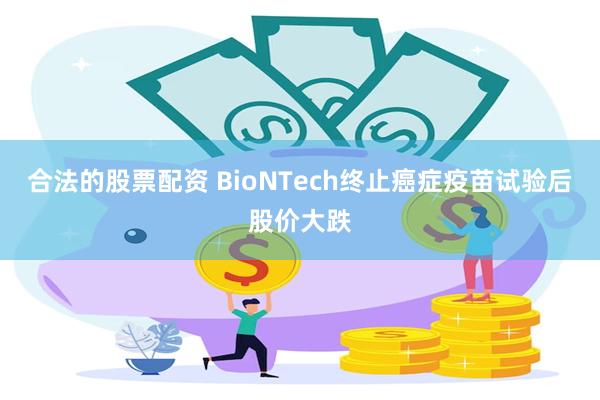 合法的股票配资 BioNTech终止癌症疫苗试验后股价大跌
