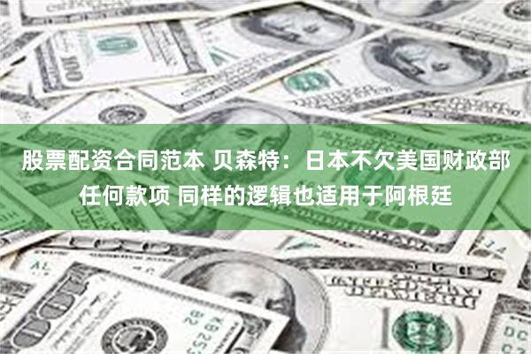 股票配资合同范本 贝森特：日本不欠美国财政部任何款项 同样的逻辑也适用于阿根廷