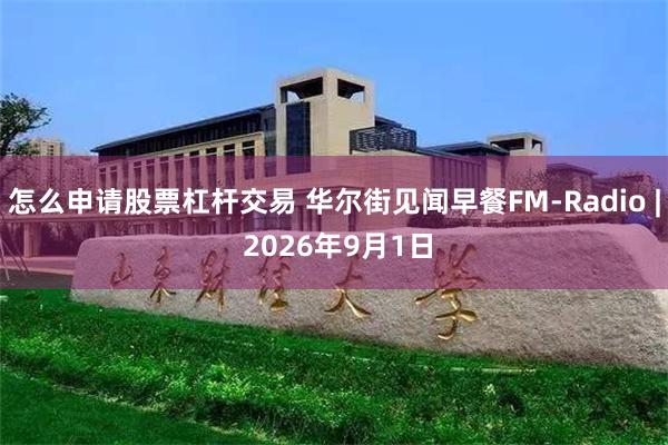 怎么申请股票杠杆交易 华尔街见闻早餐FM-Radio | 2026年9月1日