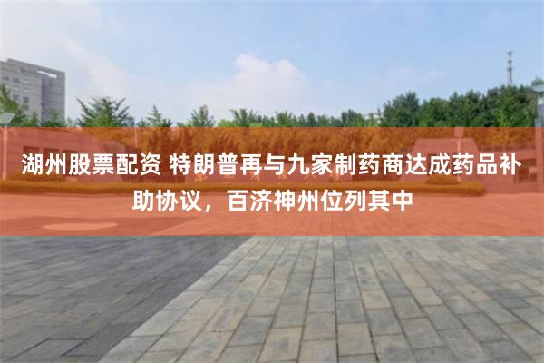 湖州股票配资 特朗普再与九家制药商达成药品补助协议，百济神州位列其中