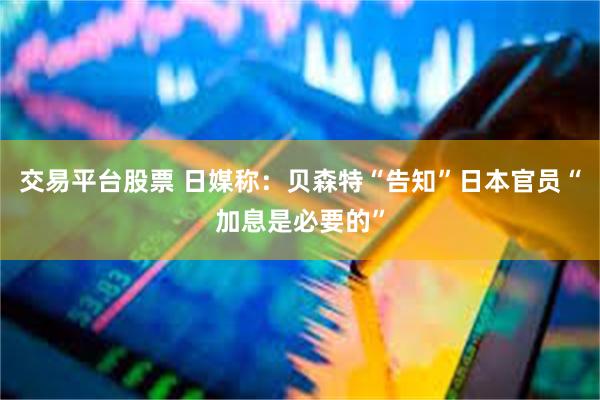 交易平台股票 日媒称：贝森特“告知”日本官员“加息是必要的”