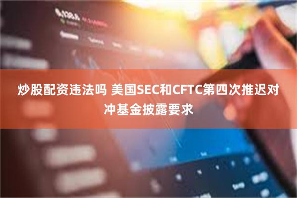 炒股配资违法吗 美国SEC和CFTC第四次推迟对冲基金披露要求