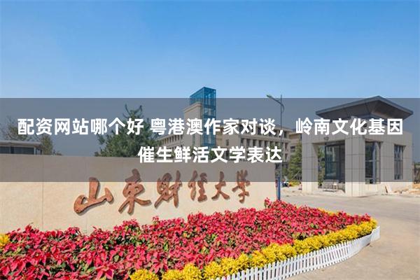 配资网站哪个好 粤港澳作家对谈，岭南文化基因催生鲜活文学表达