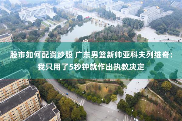 股市如何配资炒股 广东男篮新帅亚科夫列维奇：我只用了5秒钟就作出执教决定
