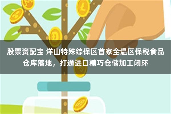 股票资配宝 洋山特殊综保区首家全温区保税食品仓库落地，打通进口糖巧仓储加工闭环
