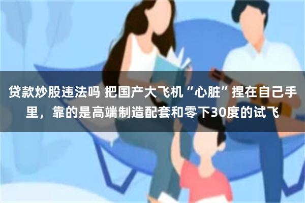贷款炒股违法吗 把国产大飞机“心脏”捏在自己手里，靠的是高端制造配套和零下30度的试飞