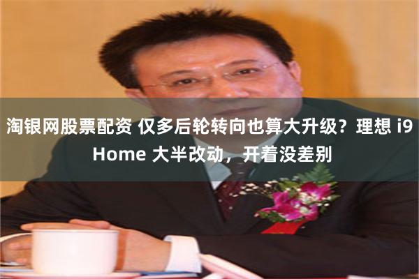 淘银网股票配资 仅多后轮转向也算大升级？理想 i9 Home 大半改动，开着没差别
