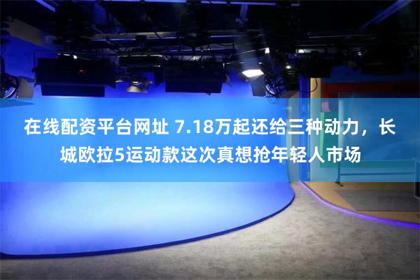 在线配资平台网址 7.18万起还给三种动力,长城欧拉5运动款这次真想抢年轻人市场