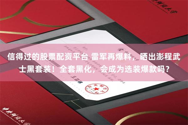 信得过的股票配资平台 雷军再爆料，晒出澎程武士黑套装！全套黑化，会成为选装爆款吗？