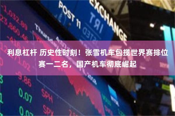 利息杠杆 历史性时刻！张雪机车包揽世界赛排位赛一二名，国产机车彻底崛起