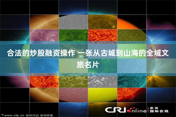 合法的炒股融资操作 一张从古城到山海的全域文旅名片