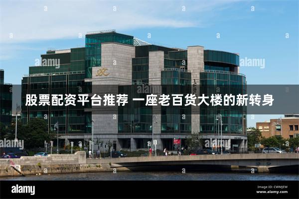 股票配资平台推荐 一座老百货大楼的新转身
