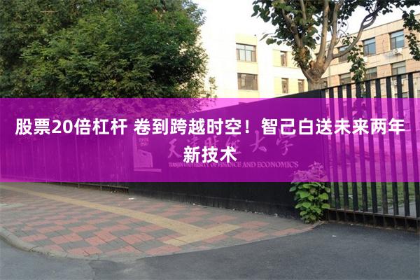 股票20倍杠杆 卷到跨越时空！智己白送未来两年新技术