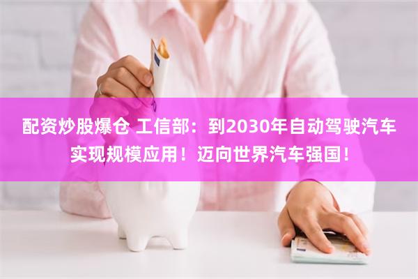 配资炒股爆仓 工信部：到2030年自动驾驶汽车实现规模应用！迈向世界汽车强国！