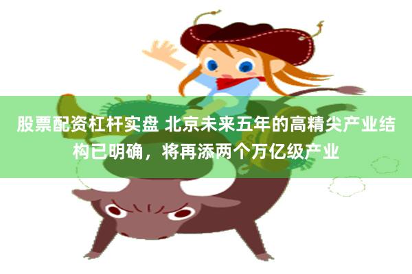 股票配资杠杆实盘 北京未来五年的高精尖产业结构已明确，将再添两个万亿级产业