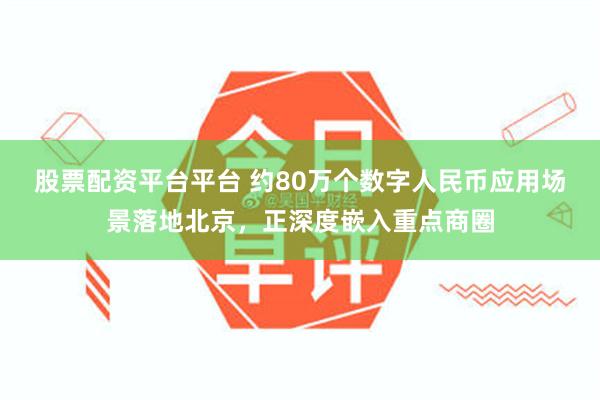 股票配资平台平台 约80万个数字人民币应用场景落地北京，正深度嵌入重点商圈