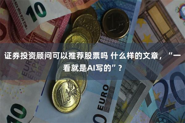 证券投资顾问可以推荐股票吗 什么样的文章，“一看就是AI写的”？