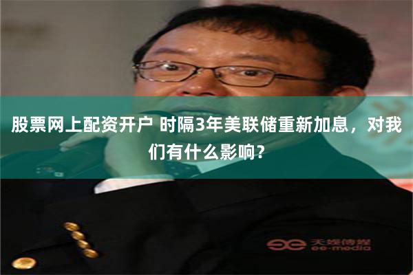 股票网上配资开户 时隔3年美联储重新加息，对我们有什么影响？