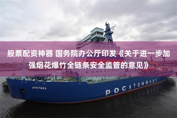 股票配资神器 国务院办公厅印发《关于进一步加强烟花爆竹全链条安全监管的意见》