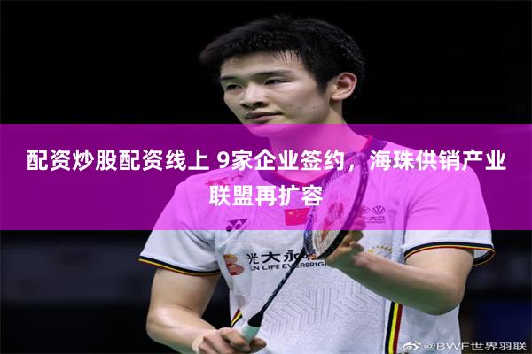 配资炒股配资线上 9家企业签约，海珠供销产业联盟再扩容