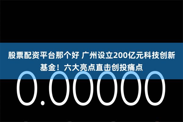 股票配资平台那个好 广州设立200亿元科技创新基金！六大亮点直击创投痛点