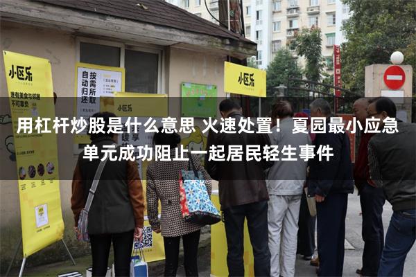 用杠杆炒股是什么意思 火速处置！夏园最小应急单元成功阻止一起居民轻生事件