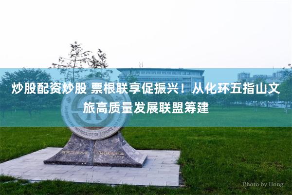 炒股配资炒股 票根联享促振兴！从化环五指山文旅高质量发展联盟筹建