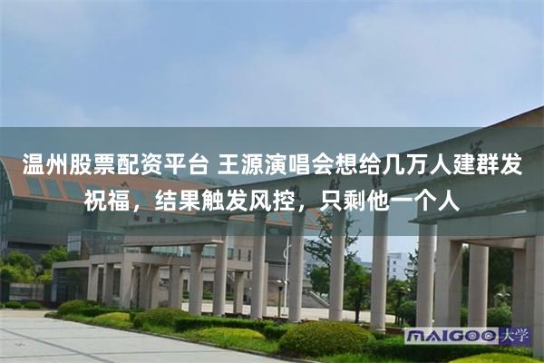 温州股票配资平台 王源演唱会想给几万人建群发祝福，结果触发风控，只剩他一个人