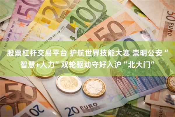 股票杠杆交易平台 护航世界技能大赛 崇明公安“智慧+人力”双轮驱动守好入沪“北大门”