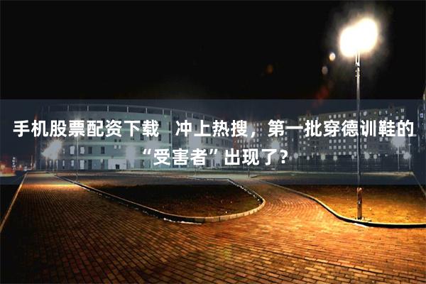 手机股票配资下载   冲上热搜，第一批穿德训鞋的“受害者”出现了？