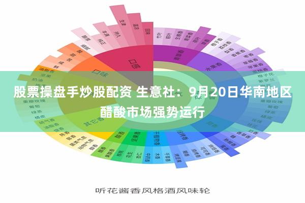 股票操盘手炒股配资 生意社:9月20日华南地区醋酸市场强势运行
