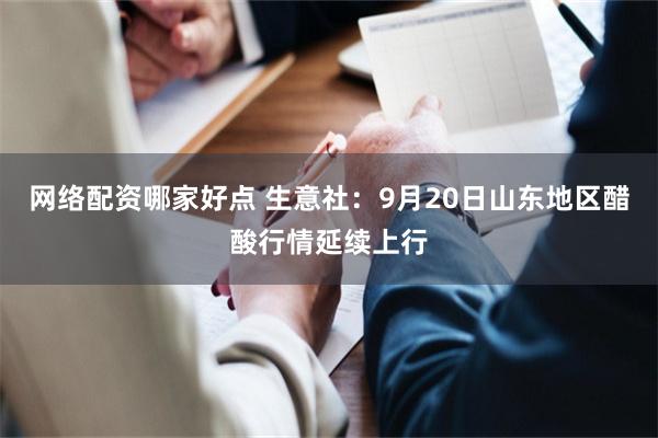 网络配资哪家好点 生意社:9月20日山东地区醋酸行情延续上行