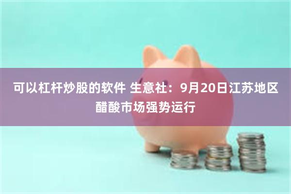 可以杠杆炒股的软件 生意社：9月20日江苏地区醋酸市场强势运行