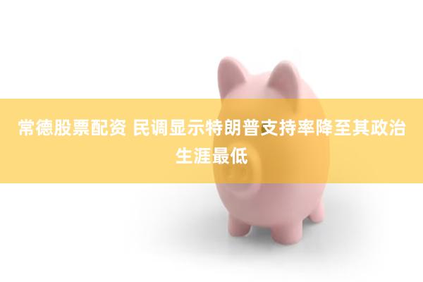 常德股票配资 民调显示特朗普支持率降至其政治生涯最低