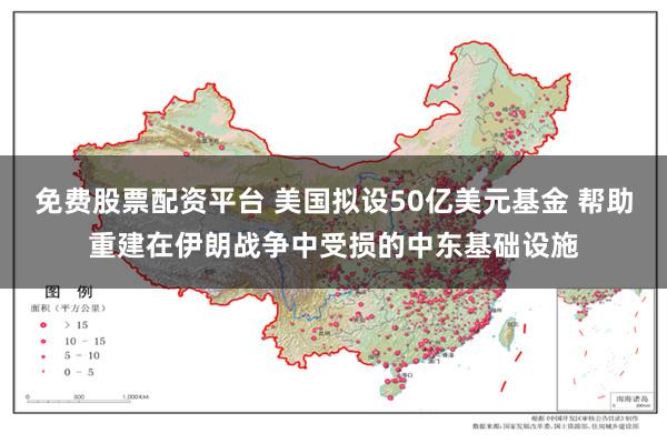 免费股票配资平台 美国拟设50亿美元基金 帮助重建在伊朗战争中受损的中东基础设施