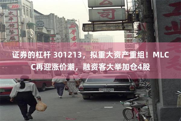 证券的杠杆 301213，拟重大资产重组！MLCC再迎涨价潮，融资客大举加仓4股