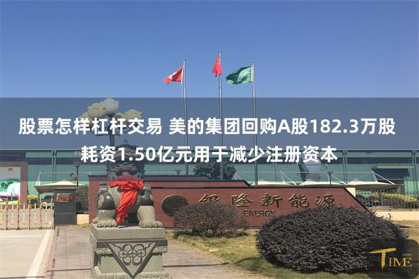 股票怎样杠杆交易 美的集团回购A股182.3万股 耗资1.50亿元用于减少注册资本