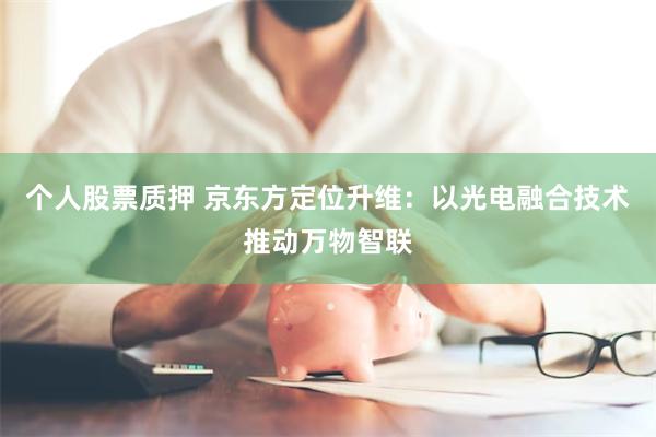 个人股票质押 京东方定位升维：以光电融合技术推动万物智联