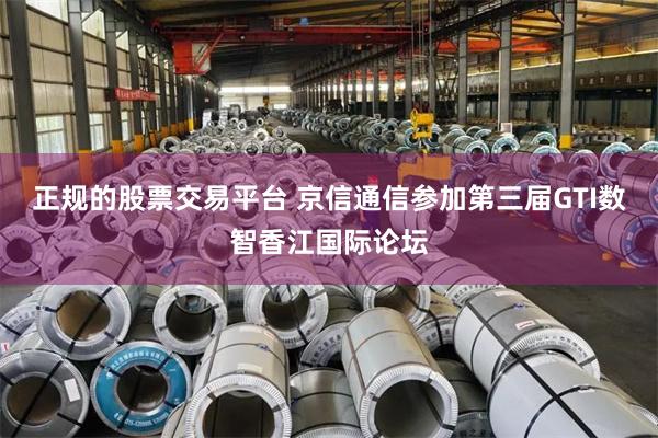 正规的股票交易平台 京信通信参加第三届GTI数智香江国际论坛