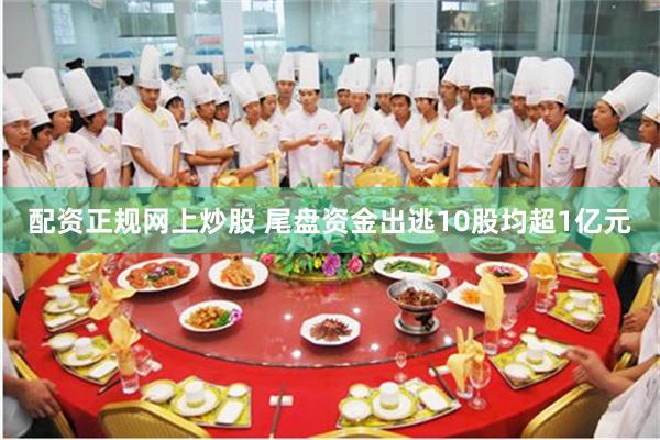 配资正规网上炒股 尾盘资金出逃10股均超1亿元