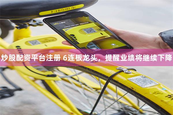 炒股配资平台注册 6连板龙头，提醒业绩将继续下降