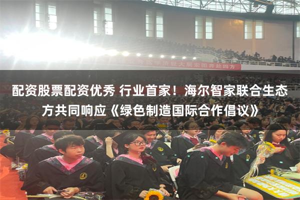 配资股票配资优秀 行业首家！海尔智家联合生态方共同响应《绿色制造国际合作倡议》