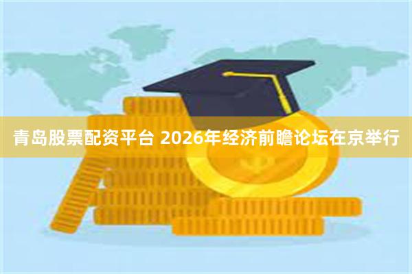 青岛股票配资平台 2026年经济前瞻论坛在京举行